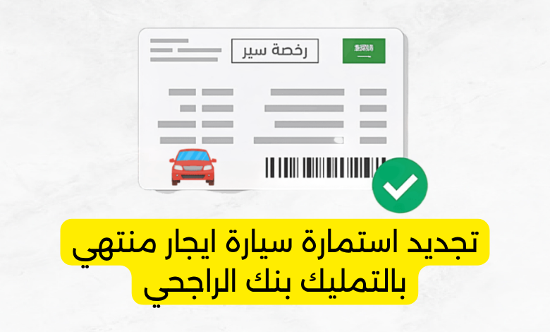 تجديد استمارة سيارة ايجار منتهي بالتمليك بنك الراجحي