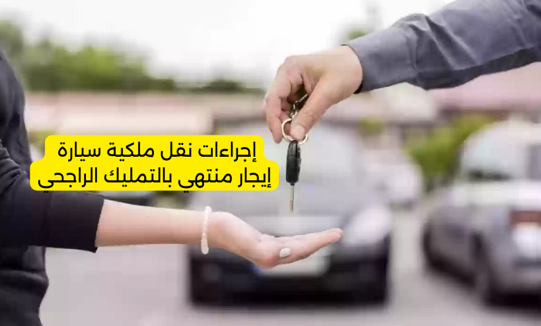 إجراءات نقل ملكية سيارة إيجار منتهي بالتمليك الراجحي