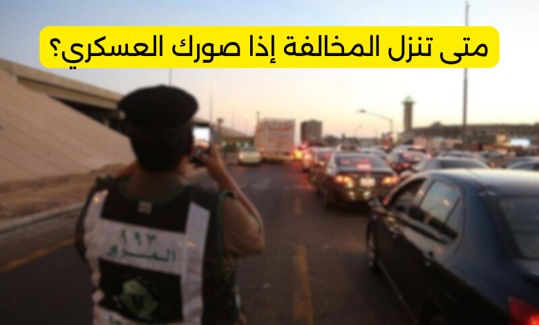 متى تنزل المخالفة إذا صورك العسكري؟