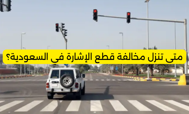 متى تنزل مخالفة قطع الإشارة في السعودية؟