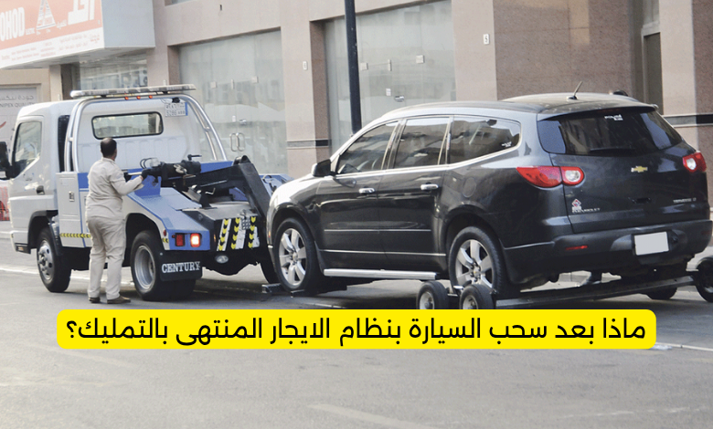 ماذا بعد سحب السيارة بنظام الايجار المنتهى بالتمليك؟