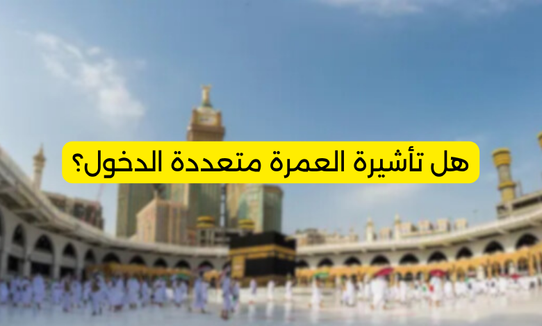 هل تأشيرة العمرة متعددة الدخول؟