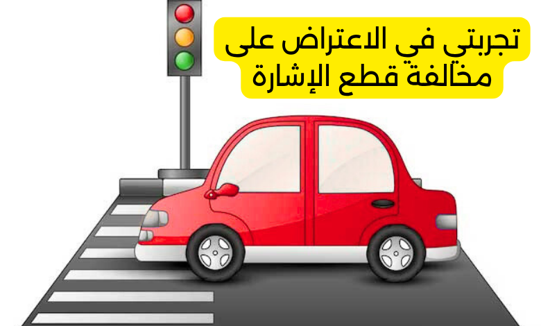 تجربتي في الاعتراض على مخالفة قطع الإشارة
