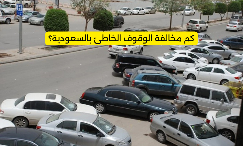 كم مخالفة الوقوف الخاطئ بالسعودية؟