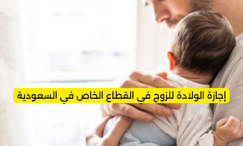 إجازة الولادة للزوج في القطاع الخاص في السعودية
