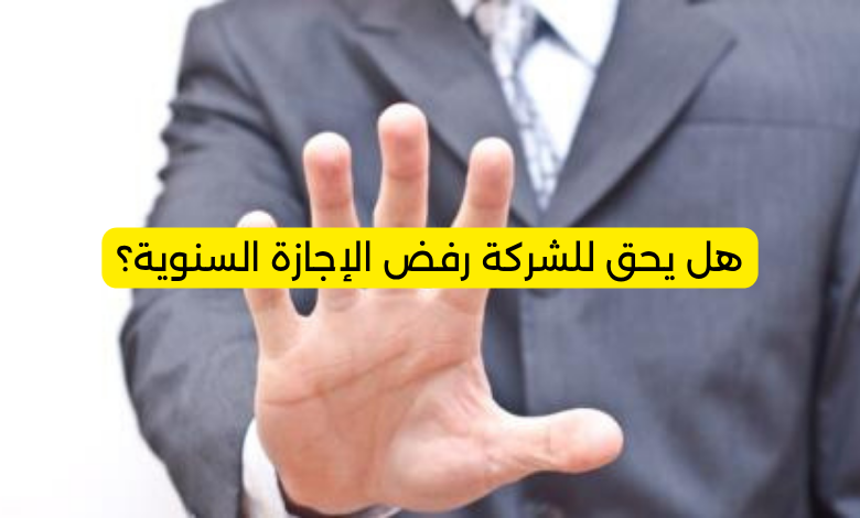 هل يحق للشركة رفض الإجازة السنوية؟