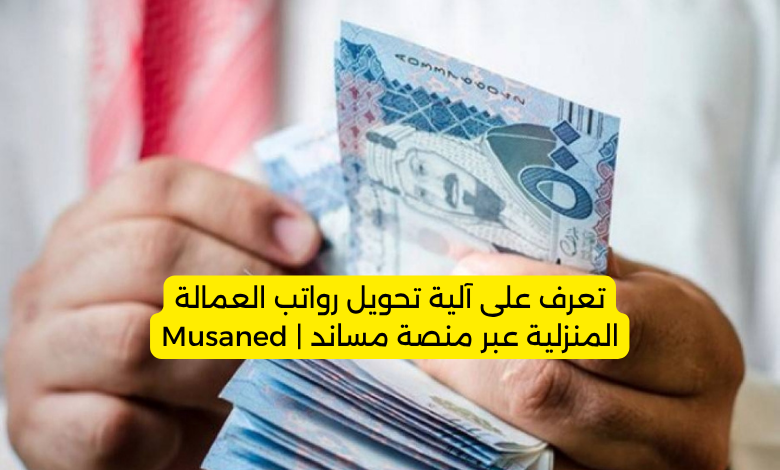 تعرف على آلية تحويل رواتب العمالة المنزلية عبر منصة مساند | Musaned