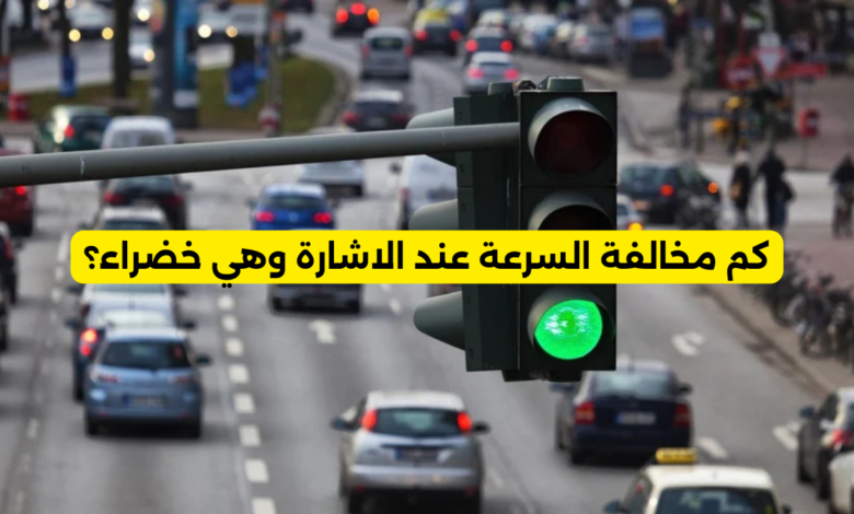 كم مخالفة السرعة عند الاشارة وهي خضراء