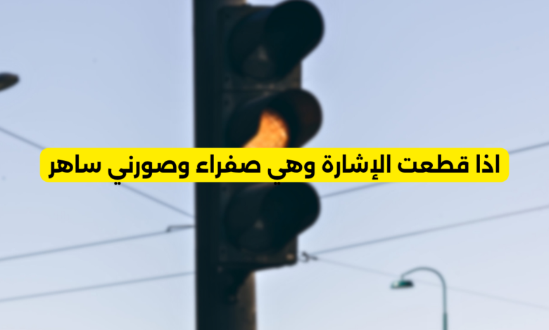 اذا قطعت الإشارة وهي صفراء وصورني ساهر