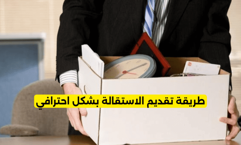 طريقة تقديم الاستقالة بشكل احترافي