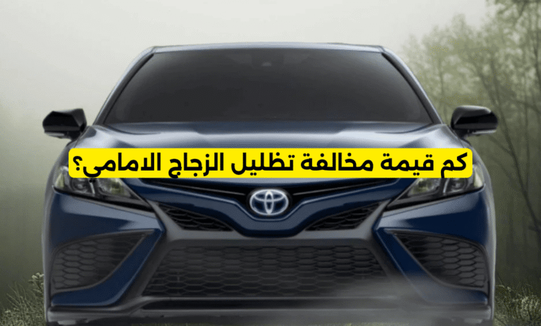 كم قيمة مخالفة تظليل الزجاج الامامي؟