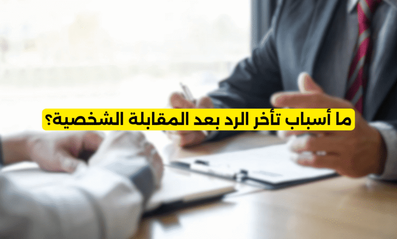 ما أسباب تأخر الرد بعد المقابلة الشخصية؟