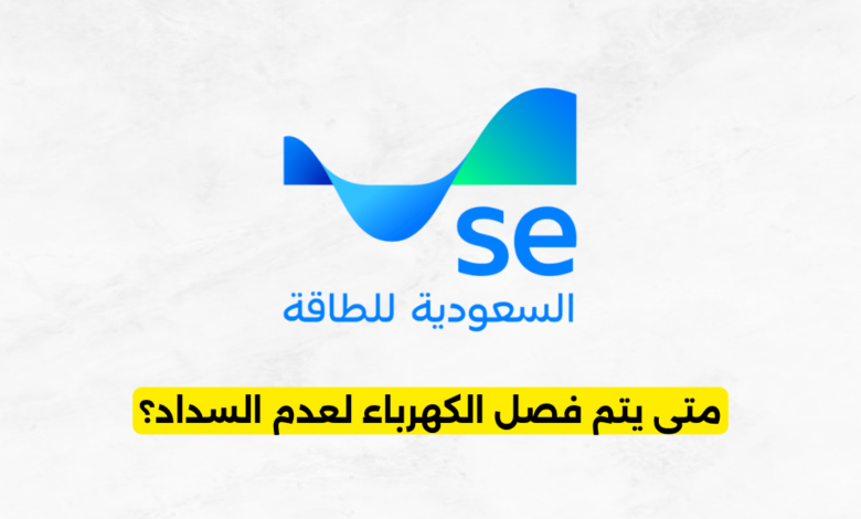 متى يتم فصل الكهرباء لعدم السداد في السعودية