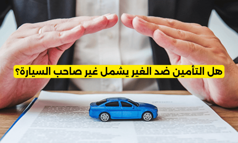 هل التأمين ضد الغير يشمل غير صاحب السيارة؟